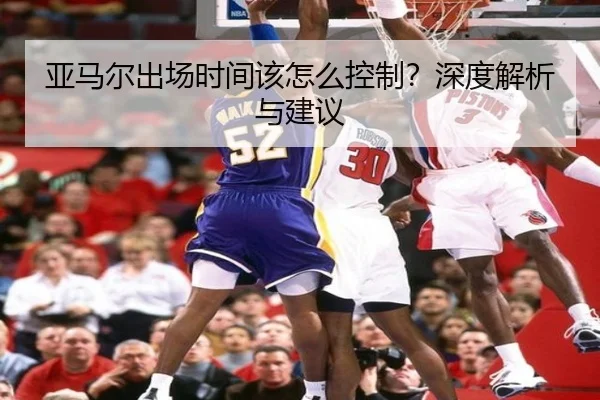 亚马尔出场时间该怎么控制？深度解析与建议